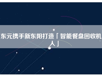 東元攜手新東陽打造「智能餐盤回收機(jī)器人」