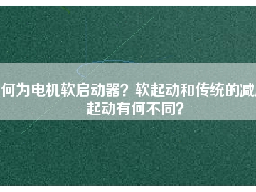 何為電機軟啟動器？軟起動和傳統(tǒng)的減壓起動有何不同？