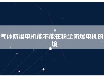 氣體防爆電機(jī)能不能在粉塵防爆電機(jī)的環(huán)境