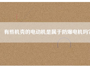 有些機(jī)殼的電動(dòng)機(jī)是屬于防爆電機(jī)嗎？