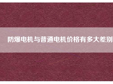 防爆電機(jī)與普通電機(jī)價(jià)格有多大差別