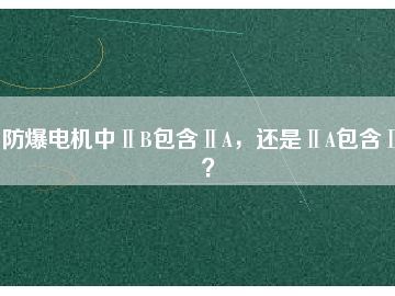 防爆電機(jī)中ⅡB包含ⅡA，還是ⅡA包含ⅡB？