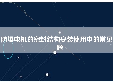 防爆電機(jī)的密封結(jié)構(gòu)安裝使用中的常見問(wèn)題