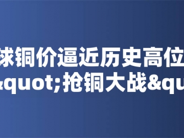 ?全球銅價逼近歷史高位！美國搶銅大戰(zhàn)或引發(fā)庫存失衡危機