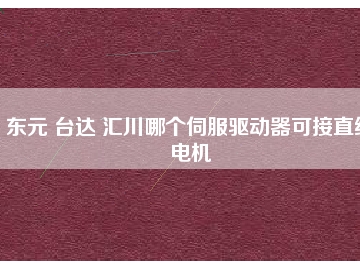 東元 臺達 匯川哪個伺服驅(qū)動器可接直線電機