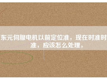 東元伺服電機以前定位準，現(xiàn)在時準時不準，應(yīng)該怎么處理，