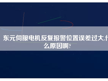 東元伺服電機反復報警位置誤差過大,什么原因啊?