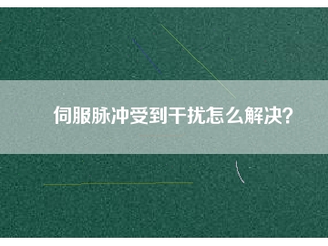 伺服脈沖受到干擾怎么解決？
