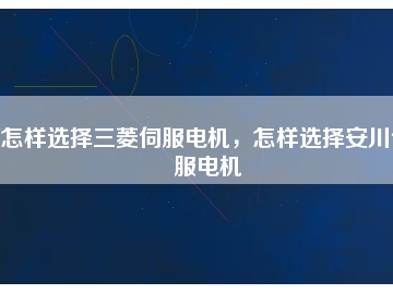怎樣選擇三菱伺服電機，怎樣選擇安川伺服電機