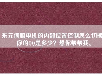 東元伺服電機的內(nèi)部位置控制怎么切換？你的QQ是多少？想你幫幫我。