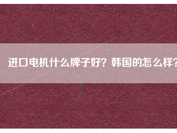 進(jìn)口電機(jī)什么牌子好？韓國(guó)的怎么樣？