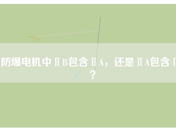防爆電機(jī)中ⅡB包含ⅡA，還是ⅡA包含ⅡB？