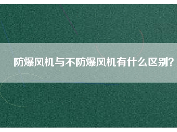 防爆風(fēng)機(jī)與不防爆風(fēng)機(jī)有什么區(qū)別？