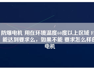 防爆電機 用在環(huán)境溫度60度以上區(qū)域 F級能達到要求么，如果不能 要求怎么樣的電機