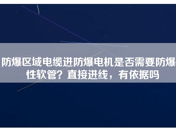 防爆區(qū)域電纜進防爆電機是否需要防爆撓性軟管？直接進線，有依據(jù)嗎