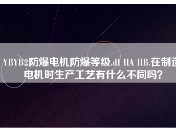 YBYB2防爆電機防爆等級.dI IIA IIB.在制造電機時生產(chǎn)工藝有什么不同嗎？