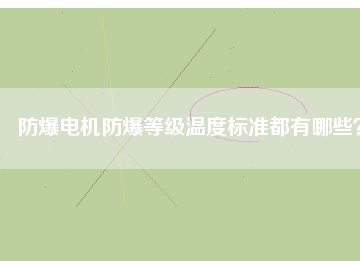 防爆電機(jī)防爆等級(jí)溫度標(biāo)準(zhǔn)都有哪些？