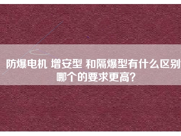 防爆電機 增安型 和隔爆型有什么區(qū)別？哪個的要求更高？