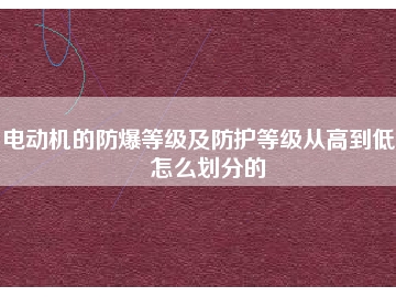 電動機的防爆等級及防護等級從高到低是怎么劃分的