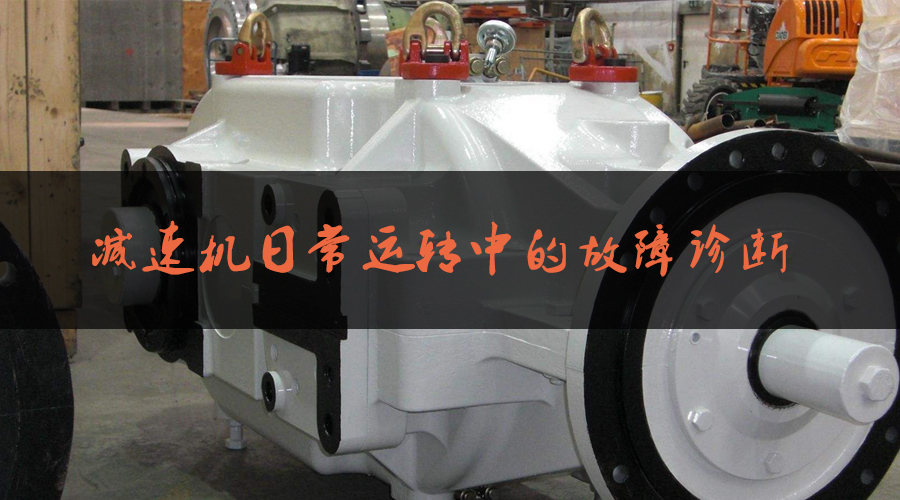 減速機日常運轉(zhuǎn)中的故障診斷.jpg