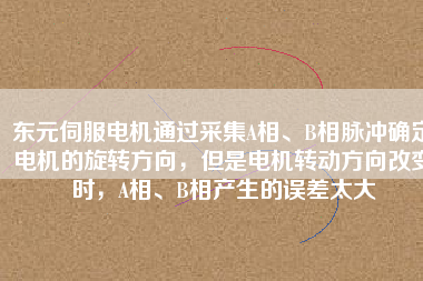 東元伺服電機通過采集A相、B相脈沖確定電機的旋轉(zhuǎn)方向，但是電機轉(zhuǎn)動方向改變時，A相、B相產(chǎn)生的誤差太大