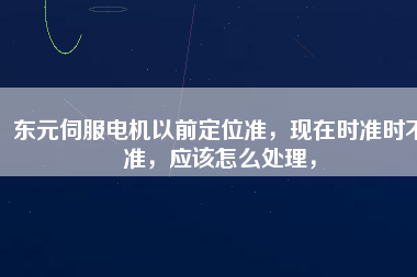 東元伺服電機以前定位準，現(xiàn)在時準時不準，應該怎么處理，