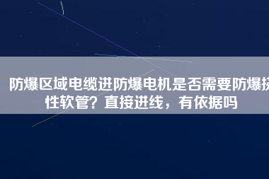 防爆區(qū)域電纜進(jìn)防爆電機是否需要防爆撓性軟管？直接進(jìn)線，有依據(jù)嗎