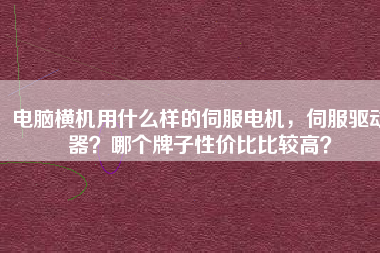 電腦橫機用什么樣的伺服電機，伺服驅(qū)動器？哪個牌子性價比比較高？