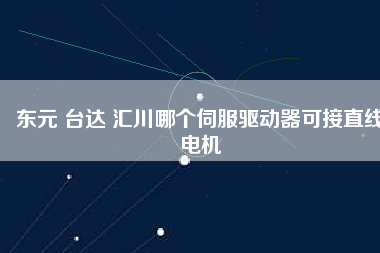 東元 臺(tái)達(dá) 匯川哪個(gè)伺服驅(qū)動(dòng)器可接直線(xiàn)電機(jī)