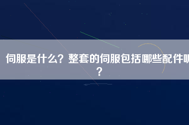 伺服是什么？整套的伺服包括哪些配件呢？