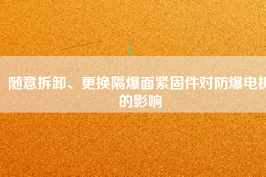 隨意拆卸、更換隔爆面緊固件對防爆電機的影響