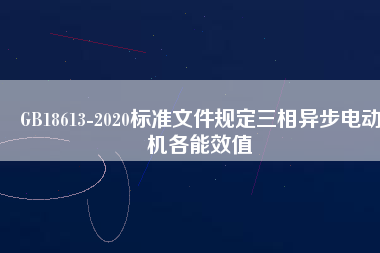 GB18613-2020標(biāo)準(zhǔn)文件規(guī)定三相異步電動(dòng)機(jī)各能效值