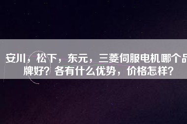安川，松下，東元，三菱伺服電機(jī)哪個(gè)品牌好？各有什么優(yōu)勢，價(jià)格怎樣？