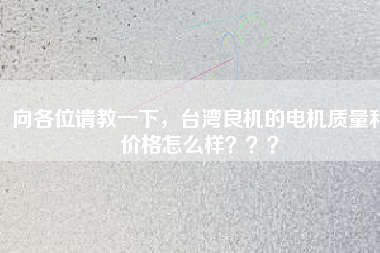 向各位請教一下，臺灣良機的電機質(zhì)量和價格怎么樣？？？