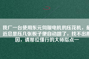 我廠一臺(tái)使用東元伺服電機(jī)的壓花機(jī)，最近總是壓幾張板子便自動(dòng)跳了，找不出原因，請(qǐng)那位懂行的大師指點(diǎn)一