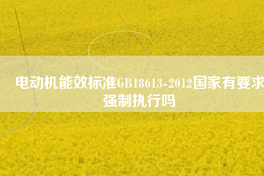 電動機(jī)能效標(biāo)準(zhǔn)GB18613-2012國家有要求強(qiáng)制執(zhí)行嗎 電動機(jī)能效標(biāo)準(zhǔn)GB18613-2012國家有要求強(qiáng)制執(zhí)行嗎
