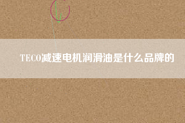 TECO減速電機(jī)潤(rùn)滑油是什么品牌的 TECO減速電機(jī)潤(rùn)滑油是什么品牌的