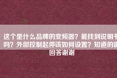 這個是什么品牌的變頻器？能找到說明書嗎？外部控制起停該如何設(shè)置？知道的請回答謝謝