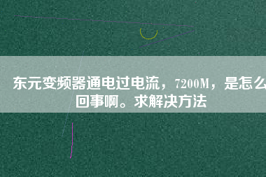 東元變頻器通電過電流，7200M，是怎么回事啊。求解決方法