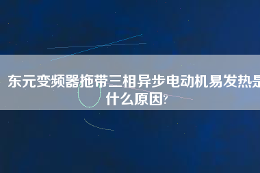 東元變頻器拖帶三相異步電動機易發(fā)熱是什么原因? 東元變頻器拖帶三相異步電動機易發(fā)熱是什么原因?