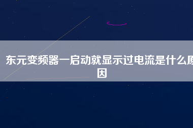 東元變頻器一啟動就顯示過電流是什么原因 東元變頻器一啟動就顯示過電流是什么原因