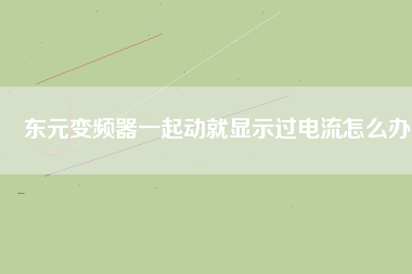 東元變頻器一起動就顯示過電流怎么辦 東元變頻器一起動就顯示過電流怎么辦