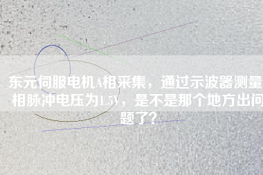 東元伺服電機(jī)A相采集，通過(guò)示波器測(cè)量A相脈沖電壓為1.5V，是不是那個(gè)地方出問(wèn)題了？