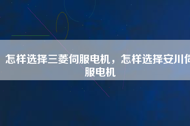 怎樣選擇三菱伺服電機，怎樣選擇安川伺服電機