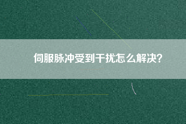 伺服脈沖受到干擾怎么解決？