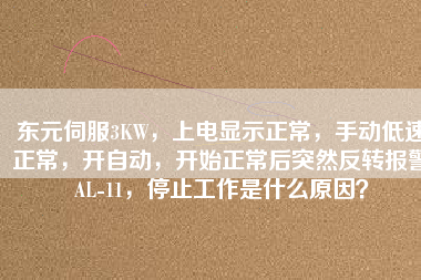 東元伺服3KW，上電顯示正常，手動(dòng)低速正常，開自動(dòng)，開始正常后突然反轉(zhuǎn)報(bào)警AL-11，停止工作是什么原因？