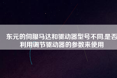 東元的伺服馬達(dá)和驅(qū)動(dòng)器型號(hào)不同,是否利用調(diào)節(jié)驅(qū)動(dòng)器的參數(shù)來使用 東元的伺服馬達(dá)和驅(qū)動(dòng)器型號(hào)不同,是否利用調(diào)節(jié)驅(qū)動(dòng)器的參數(shù)來使用