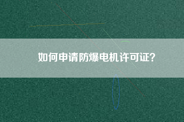 如何申請(qǐng)防爆電機(jī)許可證？