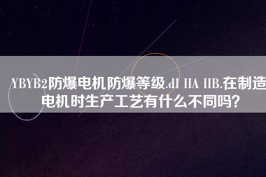 YBYB2防爆電機防爆等級.dI IIA IIB.在制造電機時生產(chǎn)工藝有什么不同嗎？