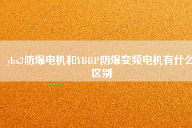 ybx3防爆電機和YBBP防爆變頻電機有什么區(qū)別 ybx3防爆電機和YBBP防爆變頻電機有什么區(qū)別